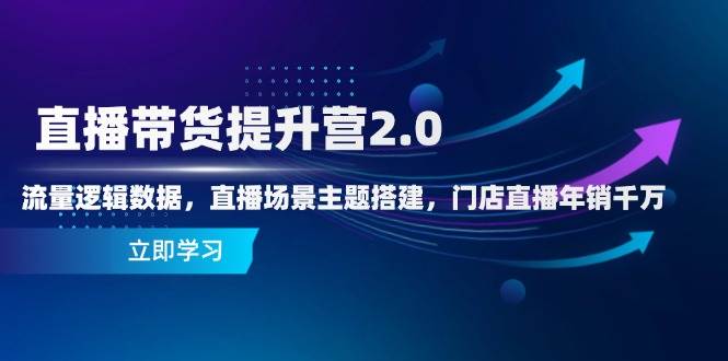 直播带货提升营2.0：流量逻辑数据，直播场景主题搭建，门店直播年销千万-钞能力网全创
