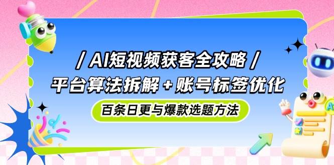 AI短视频获客全攻略：平台算法拆解+账号标签优化，百条日更与爆款选题方法-钞能力网全创