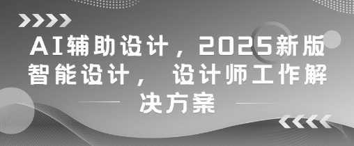 AI辅助设计，2025新版智能设计， 设计师工作解决方案-钞能力网全创