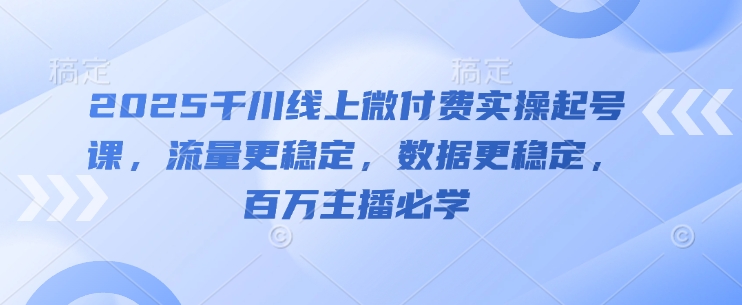 2025千川线上微付费实操起号课，流量更稳定，数据更稳定，百万主播必学-钞能力网全创
