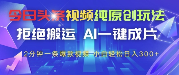 今日头条视频纯原创玩法，拒绝搬运，AI一键成片， 2分钟一条爆款视频，小白也能轻松日入3张+【揭秘】-钞能力网全创