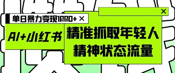 AI+小红书图文，精准抓取年轻人精神状态流量，单日暴力变现多张-钞能力网全创