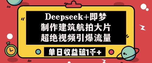 Deepseek+即梦制作建筑航拍大片超绝视频引爆流量单日收益破1k+-钞能力网全创