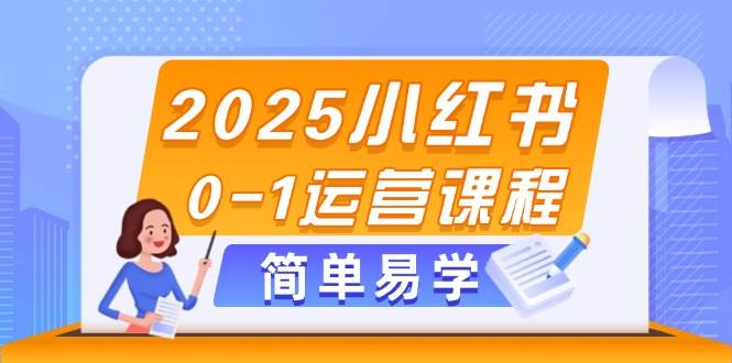 2025小红书0-1运营课程，选品、素材、笔记制作与发布技巧-钞能力网全创