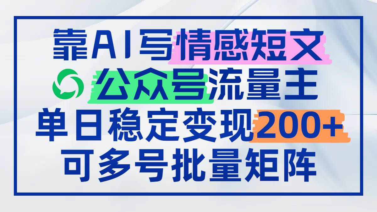 （14712期）靠AI写情感短文，公众号流量主日赚200+，可多号批量矩阵-钞能力网全创