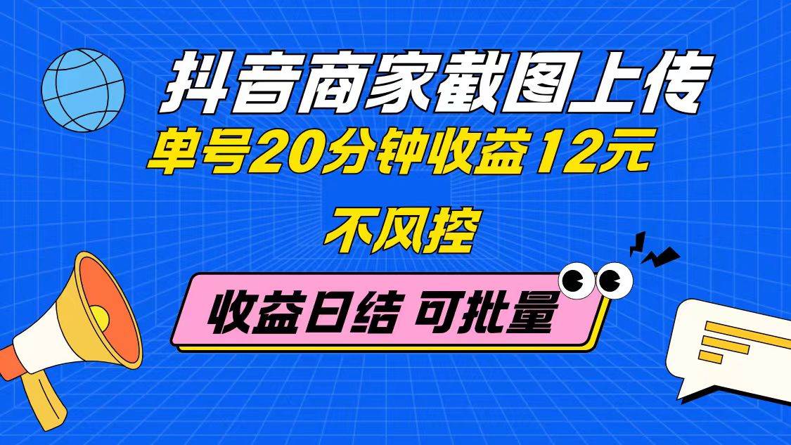 抖音商家截图上传 单号20分钟收益12元 不风控 批量无限做 收益日结-钞能力网全创