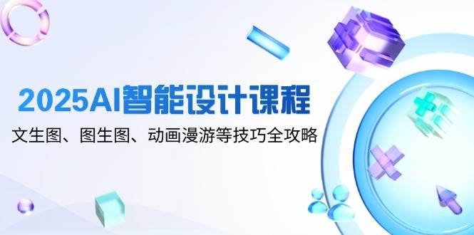 2025AI智能设计课程，文生图、图生图、动画漫游等技巧全攻略-钞能力网全创