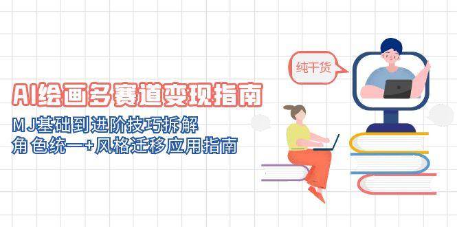 AI绘画多赛道变现指南：MJ基础到进阶技巧拆解，角色统一+风格迁移应用指南-钞能力网全创