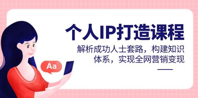 个人IP打造课程，解析成功人士套路，构建知识体系，实现全网营销变现-钞能力网全创