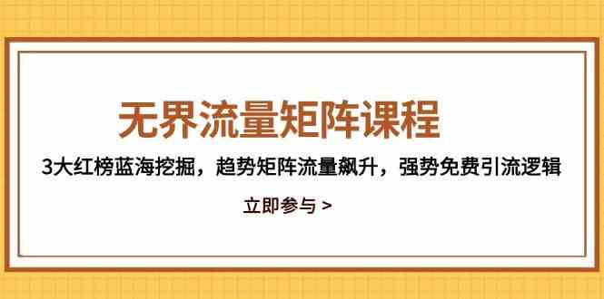 无界流量矩阵课程，3大红榜蓝海挖掘，趋势矩阵流量飙升，强势免费引流逻辑-钞能力网全创