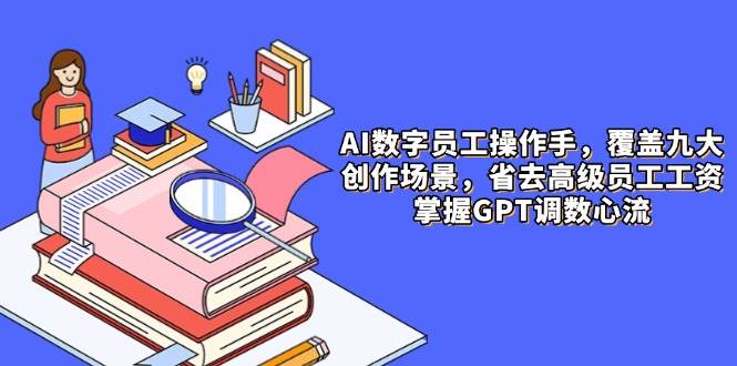 AI数字员工操作手，9大场景内容创作，省去高级员工工资，掌握GPT调数心流-钞能力网全创