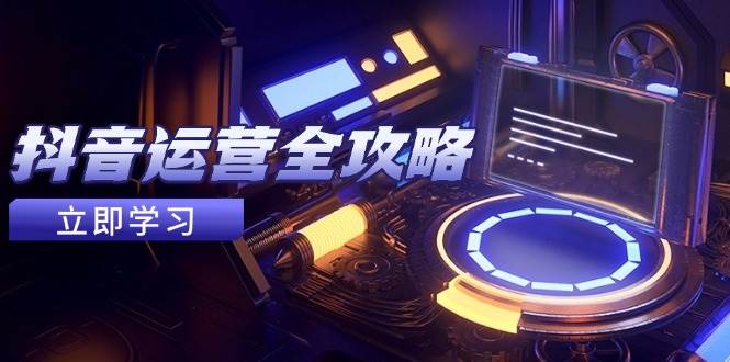 抖音运营全攻略，账号包装养号技巧，情感增粉视频搬运，实现快速变现-钞能力网全创