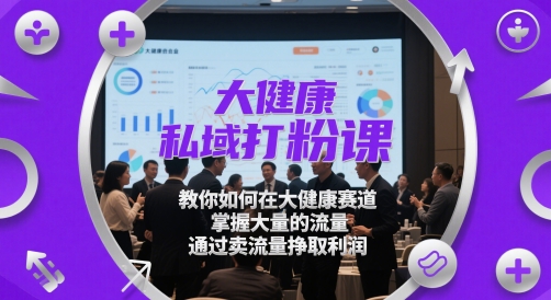 大健康私域打粉课，​教你如何在大健康赛道，掌握大量的流量，通过卖流量挣取利润-钞能力网全创