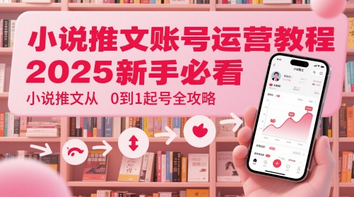 小说推文账号运营起号教程，2025新手必看，小说推文从0到1起号全攻略-钞能力网全创