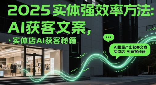 2025实体强效率方法：AI批量产出获客文案，实体店AI获客秘籍-钞能力网全创