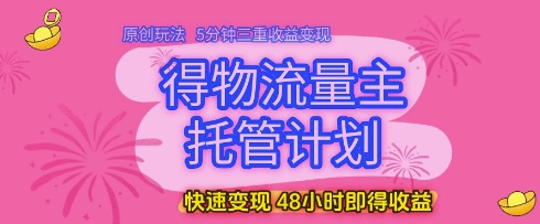 得物流量主托管计划，原创玩法，5分钟三重收益变现，快速变现，48小时即得收益【揭秘】-钞能力网全创