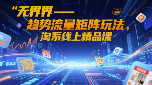 无界-趋势流量矩阵玩法，淘系线上精品课-钞能力网全创
