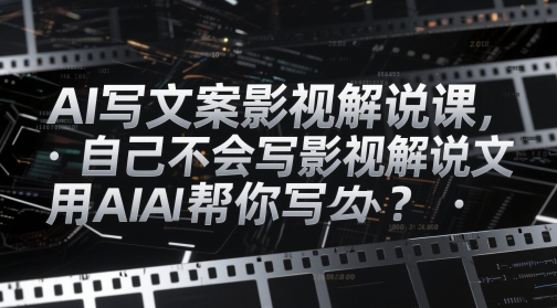 AI写文案影视解说课，自己不会写影视解说文案怎么办？用AI帮你写-钞能力网全创