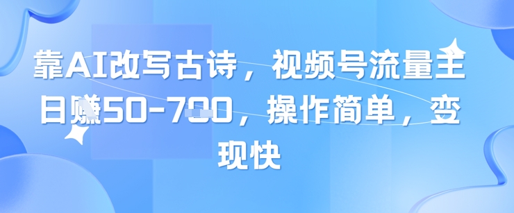 靠AI改写古诗，视频号流量主日入几张，操作简单，变现快-钞能力网全创