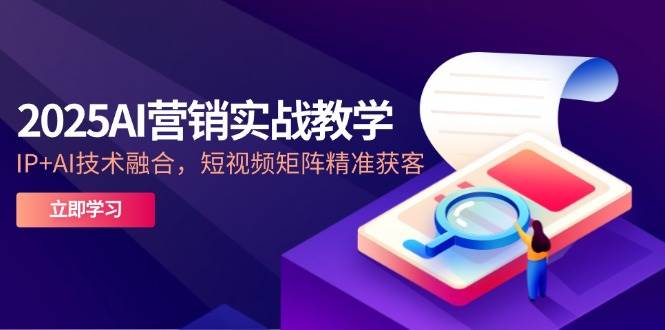 （14812期）2025AI营销实战教学-5月，IP+AI技术融合，短视频矩阵精准获客-钞能力网全创