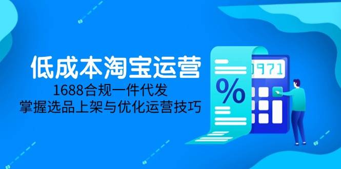 （14806期）低成本淘宝运营-5月更新，1688合规一件代发，掌握选品上架与优化运营技巧-钞能力网全创