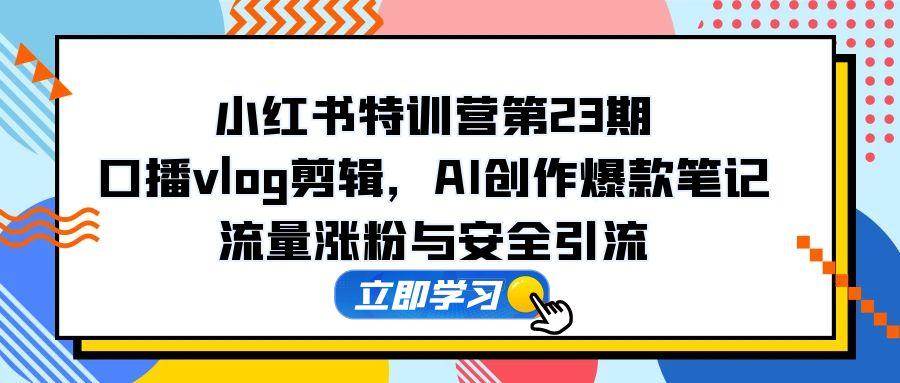 （14794期）小红书特训营第23期，口播vlog剪辑，AI创作爆款笔记，流量涨粉与安全引流-钞能力网全创
