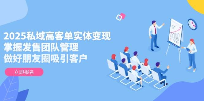 （14792期）2025私域高客单实体变现，掌握发售团队管理，做好朋友圈吸引客户-钞能力网全创