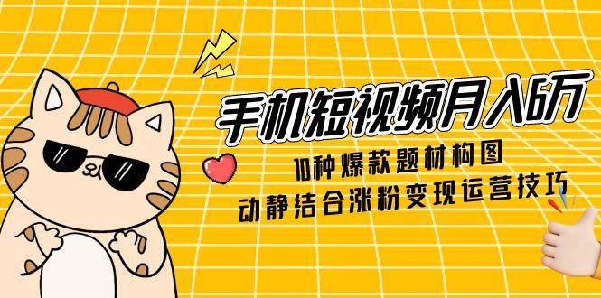 （14791期）手机短视频月入6万，10种爆款题材构图，动静结合涨粉变现运营技巧-钞能力网全创