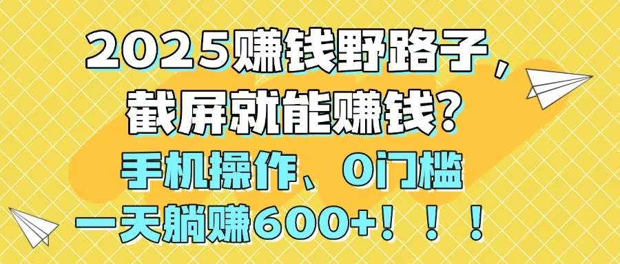 （14771期）2025赚钱野路子，截屏就能赚钱？手机操作0门槛，一天躺赚600+！！！-钞能力网全创