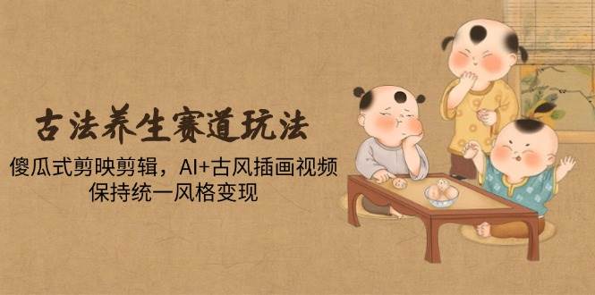 （14765期）古法养生赛道玩法，傻瓜式剪映剪辑，AI+古风插画视频，保持统一风格变现-钞能力网全创