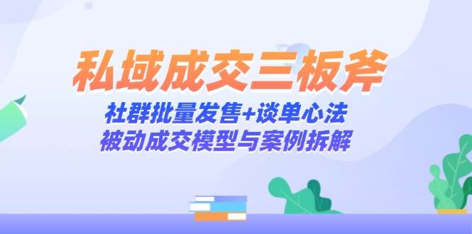 （14762期）私域成交三板斧：社群批量发售+谈单心法，被动成交模型与案例拆解-钞能力网全创