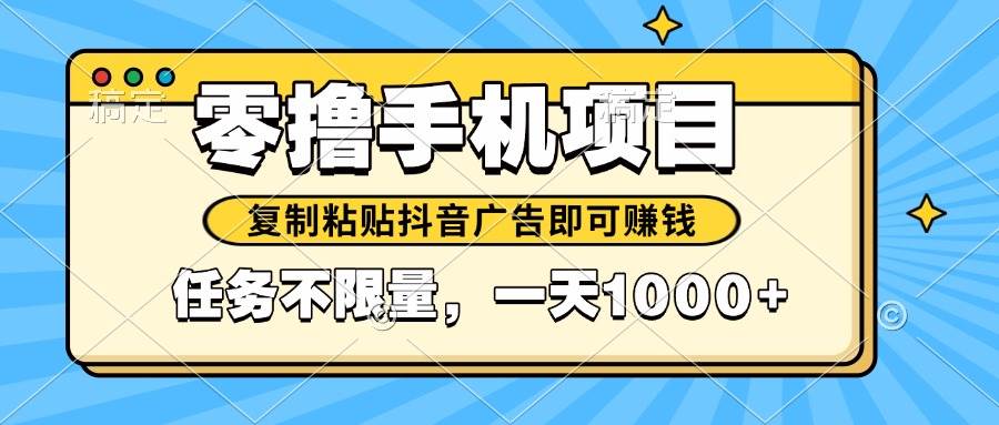 （14752期）2025年最新手机零撸小项目，复制粘贴抖音广告即可赚钱，平台大水，任务…-钞能力网全创