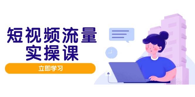 （14727期）短视频流量实战班，人设打造内容优化，矩阵投放管控有序，助力流量变现路-钞能力网全创