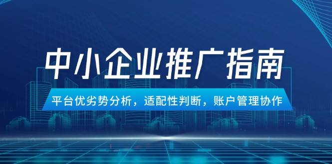 （14910期）中小企业竞价推广指南，平台优劣势分析，适配性判断，账户管理协作-钞能力网全创