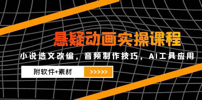 （14890期）悬疑动画实操课程，小说选文改编，音频制作技巧，AI工具应用（附软件+素材-钞能力网全创