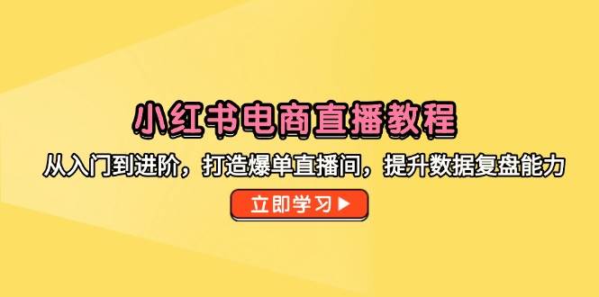 （14873期）小红书电商直播教程，从入门到进阶，打造爆单直播间，提升数据复盘能力-钞能力网全创
