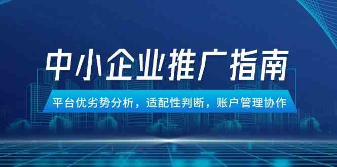 中小企业竞价推广指南，平台优劣势分析，适配性判断，账户管理协作-钞能力网全创