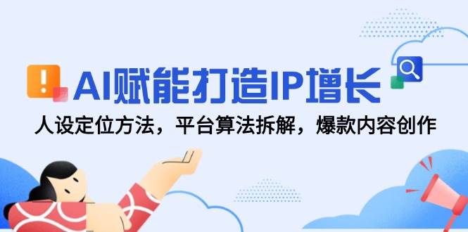 AI赋能打造IP增长，人设定位方法，平台算法拆解，爆款内容创作-钞能力网全创