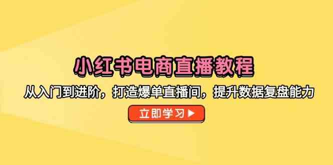 小红书电商直播教程，从入门到进阶，打造爆单直播间，提升数据复盘能力-钞能力网全创