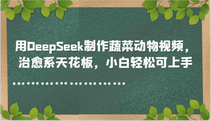 用DeepSeek制作蔬菜动物视频，治愈系天花板，小白轻松可上手-钞能力网全创