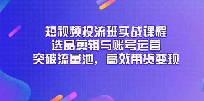 短视频投流班实战课程，选品剪辑与账号运营，突破流量池，高效带货变现-钞能力网全创