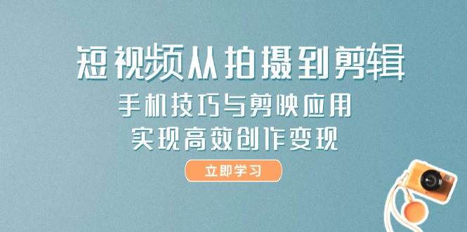 短视频从拍摄到剪辑，手机技巧与剪映应用，实现高效创作变现-钞能力网全创