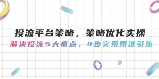 投流平台策略，策略优化实操，解决投流5大痛点，4步实现精准引流-钞能力网全创