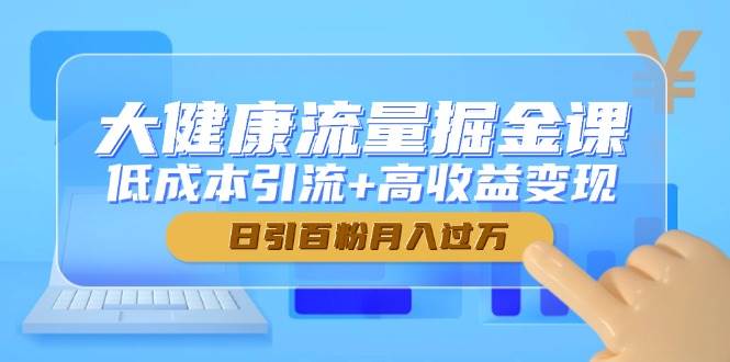 大健康流量掘金课，低成本引流+高收益变现，日引百粉月入过万-钞能力网全创