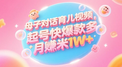 AI生成母子对话育儿类视频，起号快爆款多，小白宝妈轻松学，多渠道变现，月入1W+-钞能力网全创