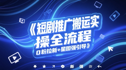 短剧推广搬运实操全流程，0粉拉新+星图强引导-钞能力网全创