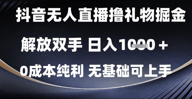 抖音无人直播撸礼物掘金，解放双手，日入1k，0成本纯利，无基础可上手【揭秘】-钞能力网全创