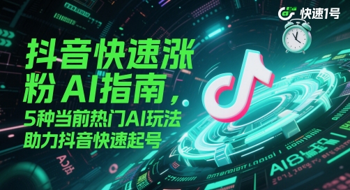 抖音快速涨粉AI指南，5种当前热门AI玩法，助力抖音快速起号-钞能力网全创