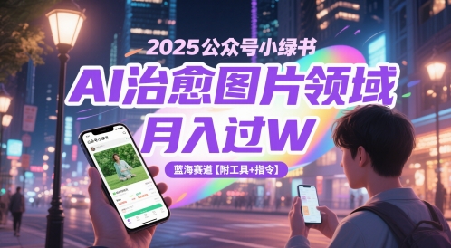 2025公众号小绿书AI治愈图片领域，月入过W，蓝海赛道【附工具+指令】-钞能力网全创