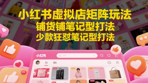 小红书虚拟店矩阵玩法，铺货铺笔记型打法，少款狂怼笔记型打法-钞能力网全创